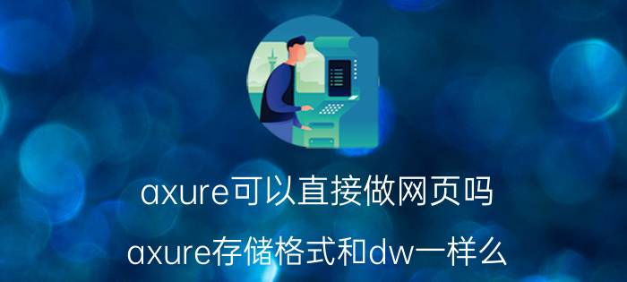 axure可以直接做网页吗 axure存储格式和dw一样么？